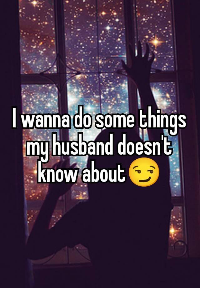 I wanna do some things my husband doesn't know about😏