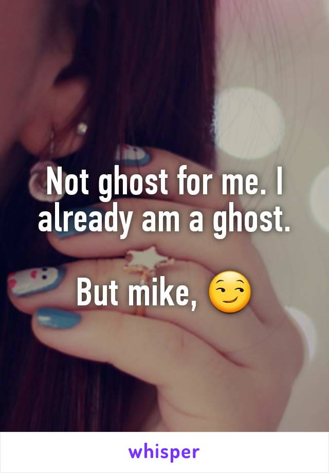 Not ghost for me. I already am a ghost.

But mike, 😏