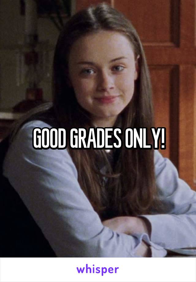 GOOD GRADES ONLY!