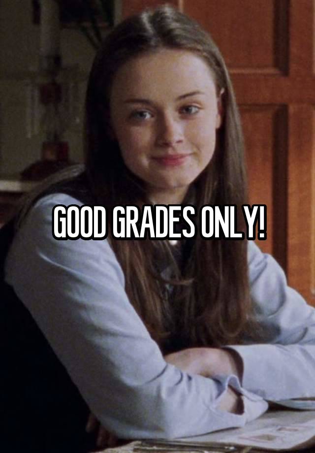 GOOD GRADES ONLY!