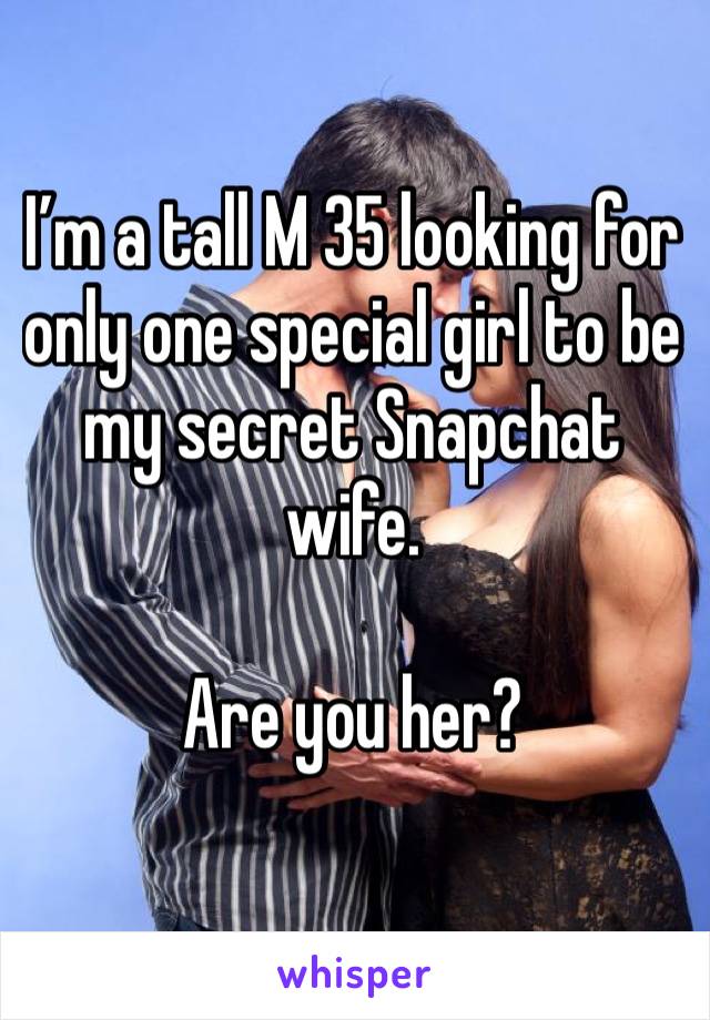 I’m a tall M 35 looking for only one special girl to be my secret Snapchat wife.

Are you her?