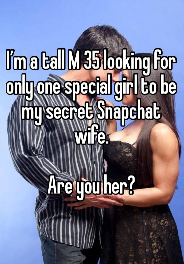 I’m a tall M 35 looking for only one special girl to be my secret Snapchat wife.

Are you her?