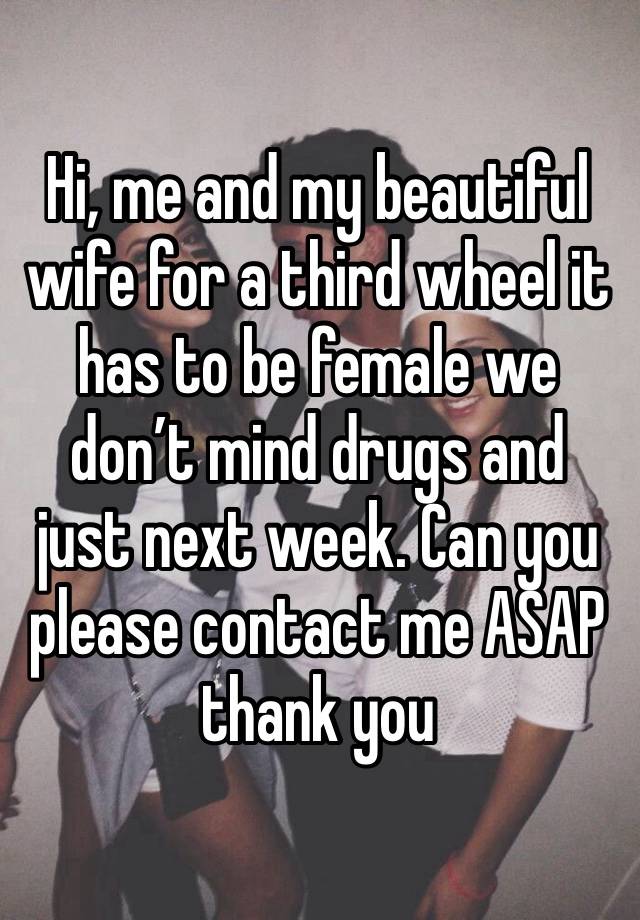 Hi, me and my beautiful wife for a third wheel it has to be female we don’t mind drugs and just next week. Can you please contact me ASAP thank you