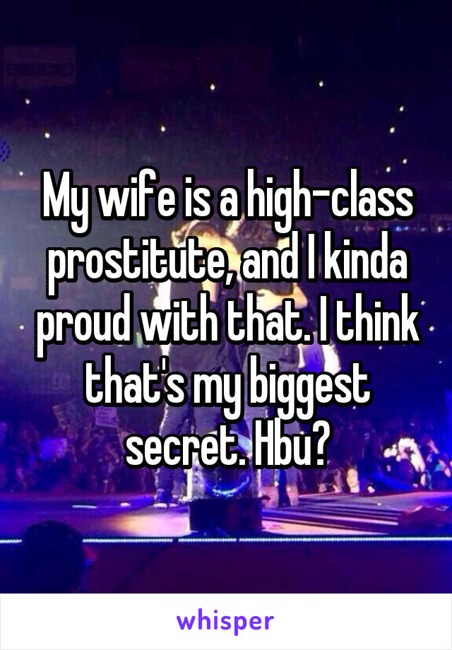 My wife is a high-class prostitute, and I kinda proud with that. I think that's my biggest secret. Hbu?