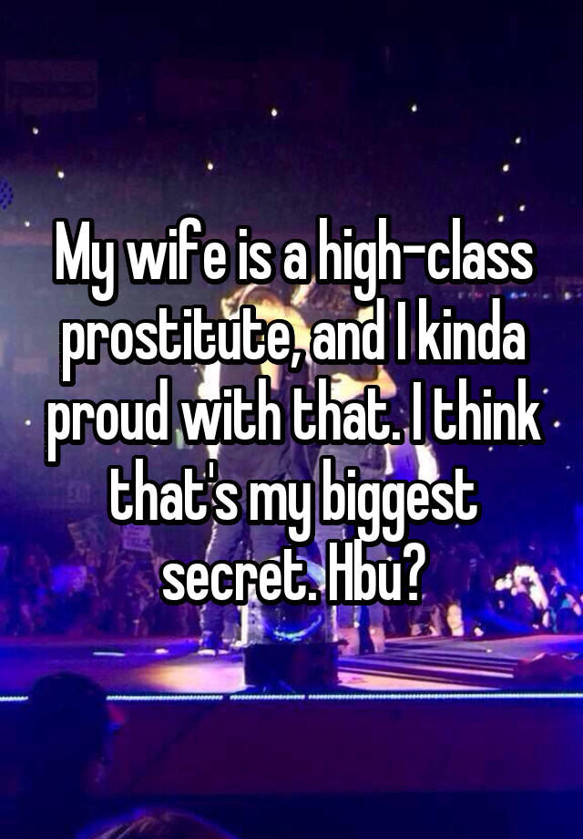 My wife is a high-class prostitute, and I kinda proud with that. I think that's my biggest secret. Hbu?