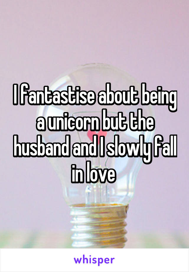 I fantastise about being a unicorn but the husband and I slowly fall in love 