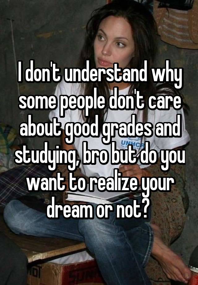 I don't understand why some people don't care about good grades and studying, bro but do you want to realize your dream or not? 