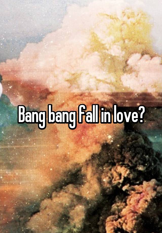 Bang bang fall in love?