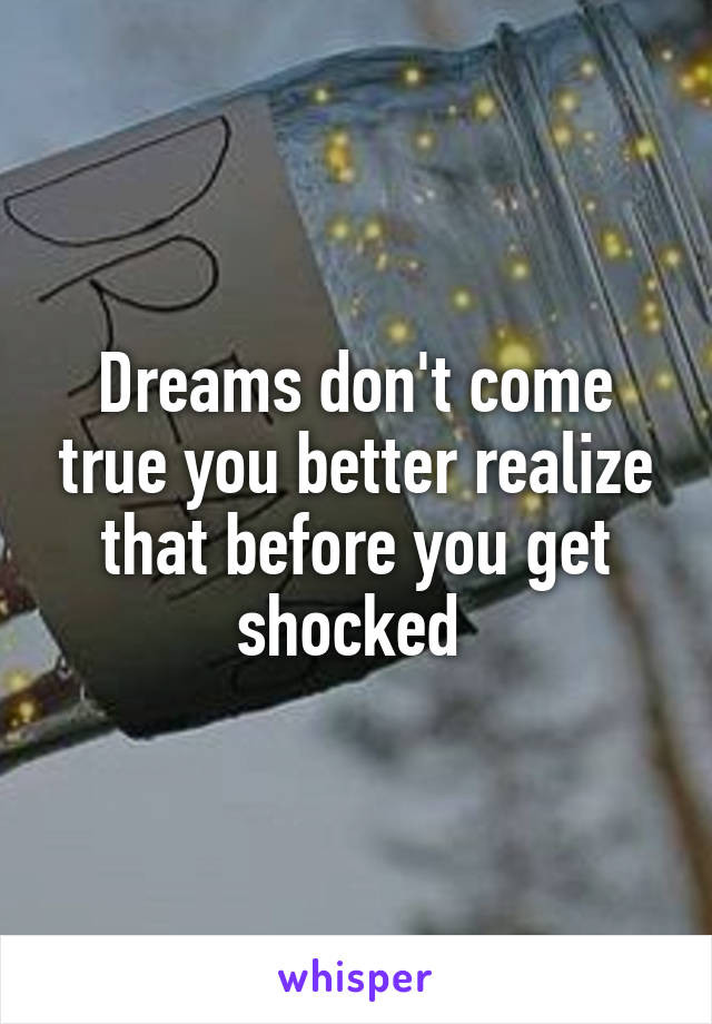 Dreams don't come true you better realize that before you get shocked 