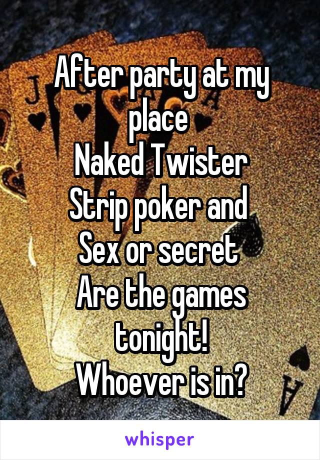 After party at my place 
Naked Twister
Strip poker and 
Sex or secret 
Are the games tonight!
Whoever is in?