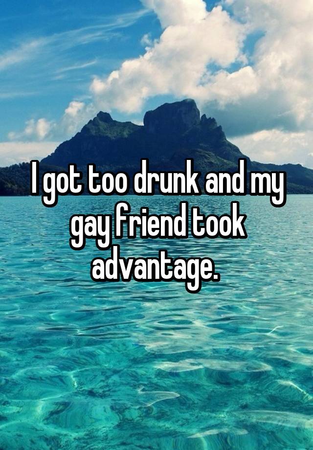 I got too drunk and my gay friend took advantage. 