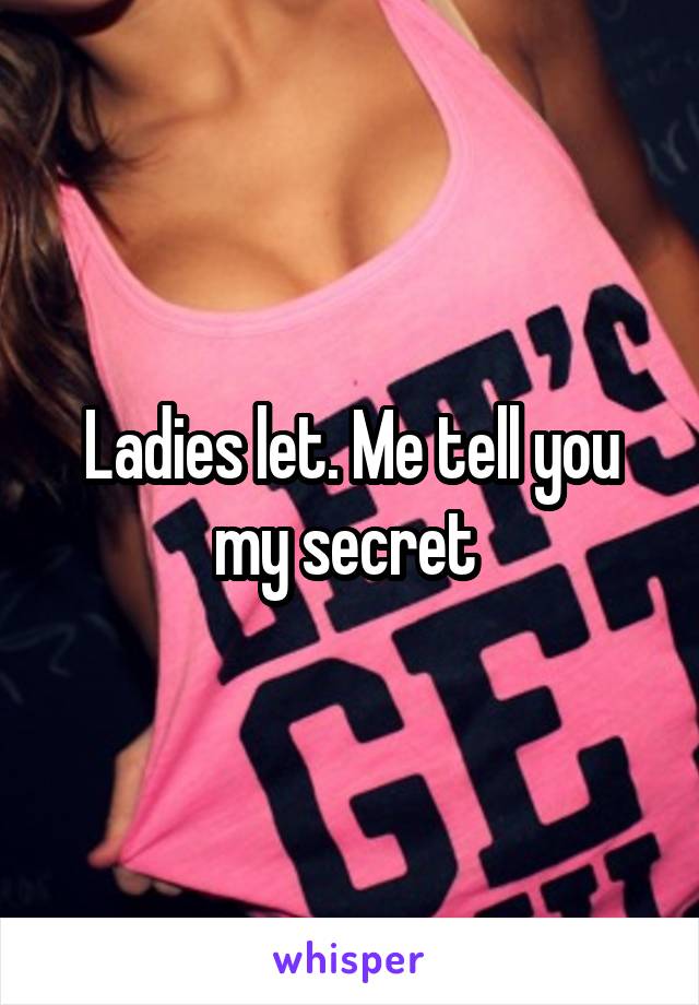 Ladies let. Me tell you my secret 