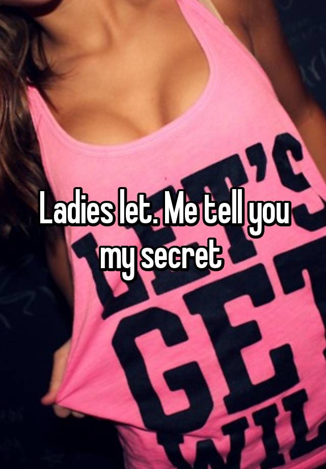 Ladies let. Me tell you my secret 