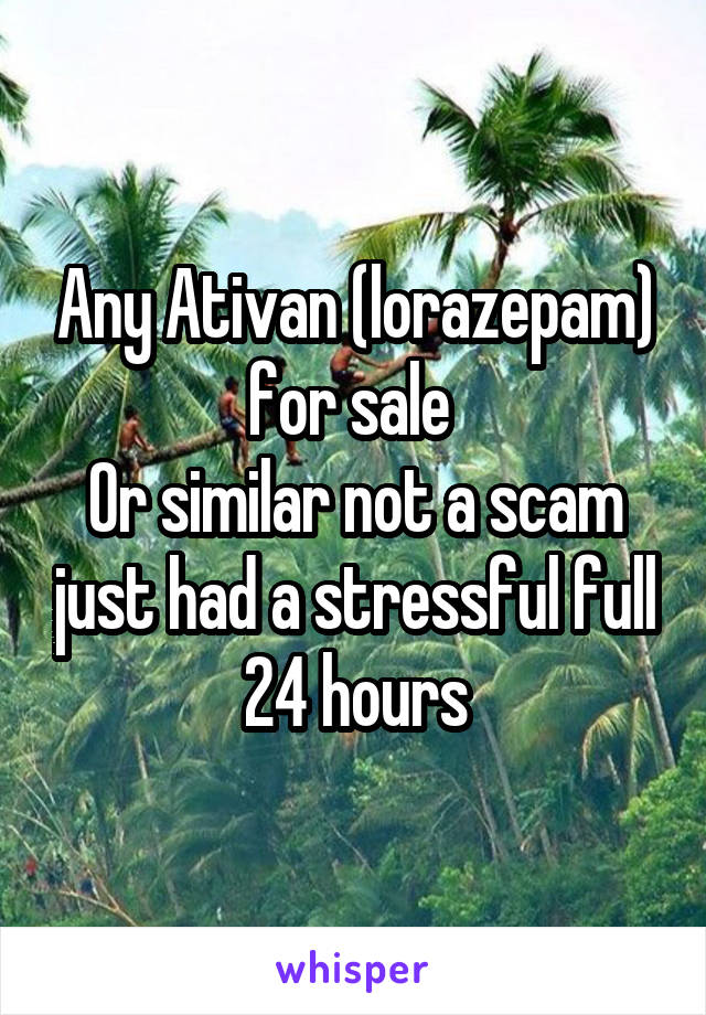 Any Ativan (lorazepam) for sale 
Or similar not a scam just had a stressful full 24 hours