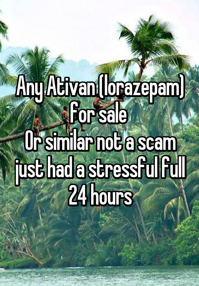 Any Ativan (lorazepam) for sale 
Or similar not a scam just had a stressful full 24 hours