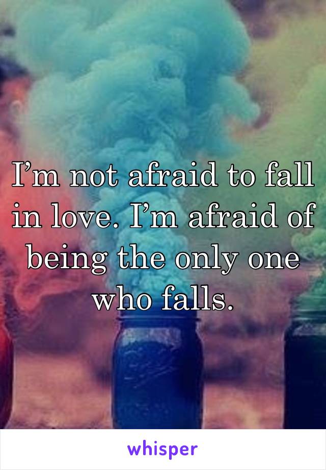 I’m not afraid to fall in love. I’m afraid of being the only one who falls.