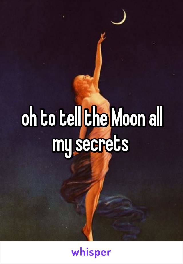 oh to tell the Moon all my secrets 