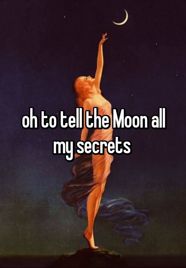 oh to tell the Moon all my secrets 