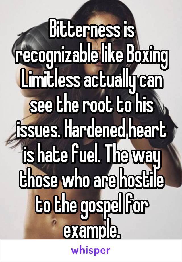 Bitterness is recognizable like Boxing Limitless actually can see the root to his issues. Hardened heart is hate fuel. The way those who are hostile to the gospel for example.