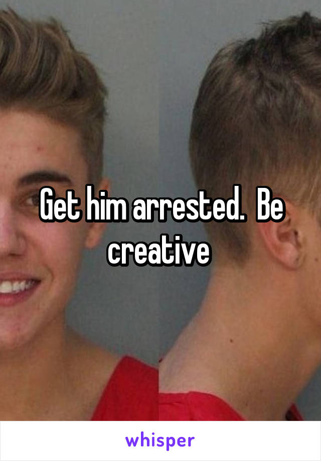 Get him arrested.  Be creative 