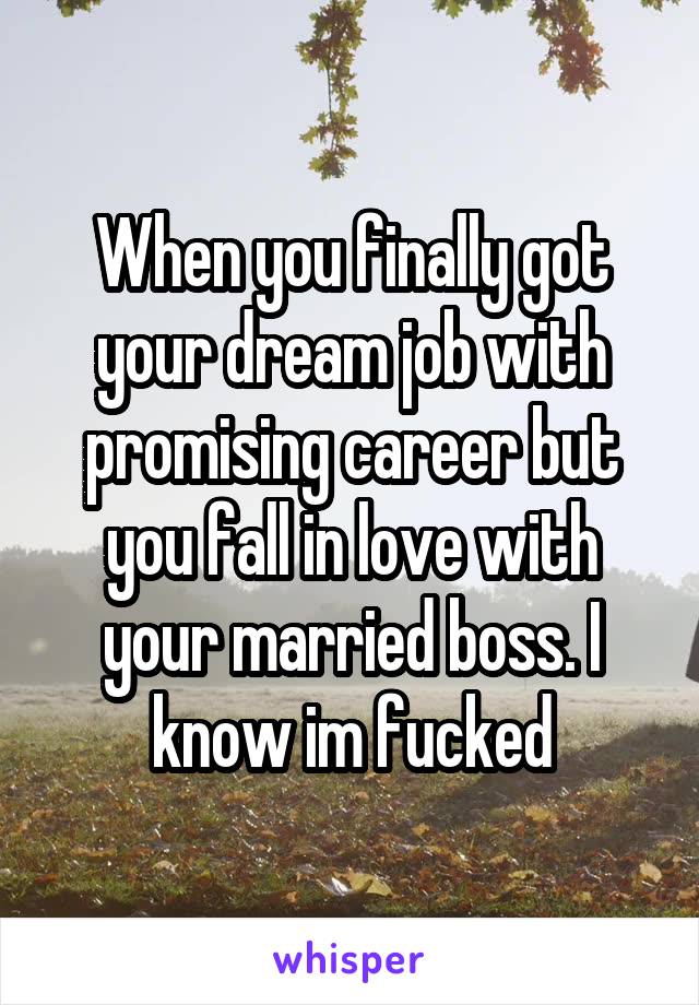 When you finally got your dream job with promising career but you fall in love with your married boss. I know im fucked