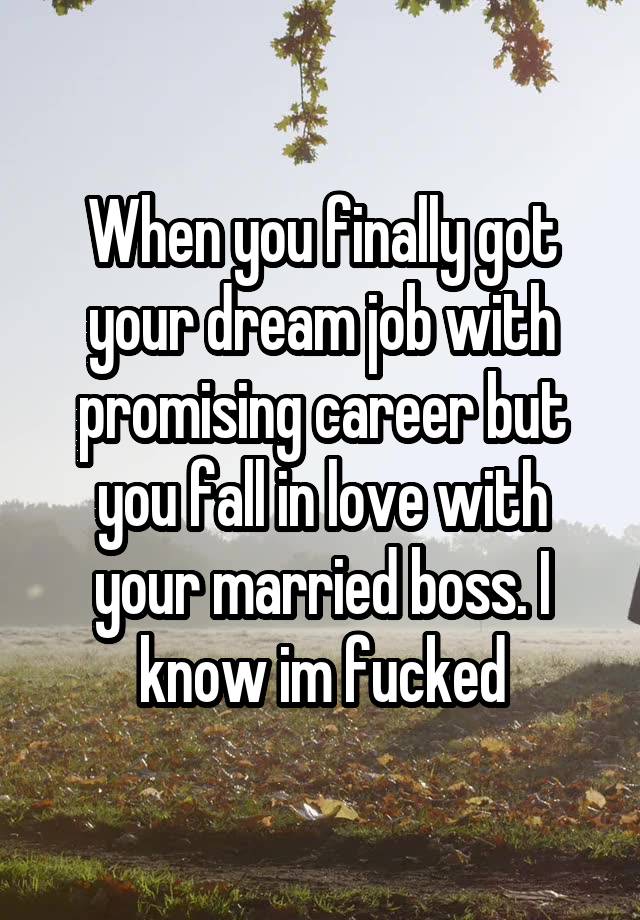 When you finally got your dream job with promising career but you fall in love with your married boss. I know im fucked