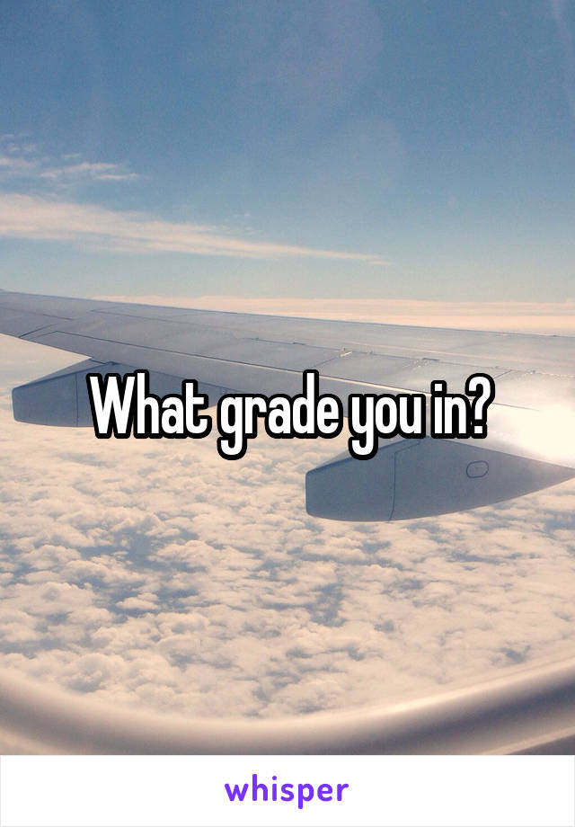 What grade you in?