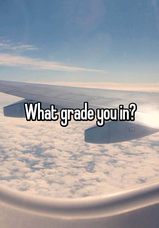 What grade you in?