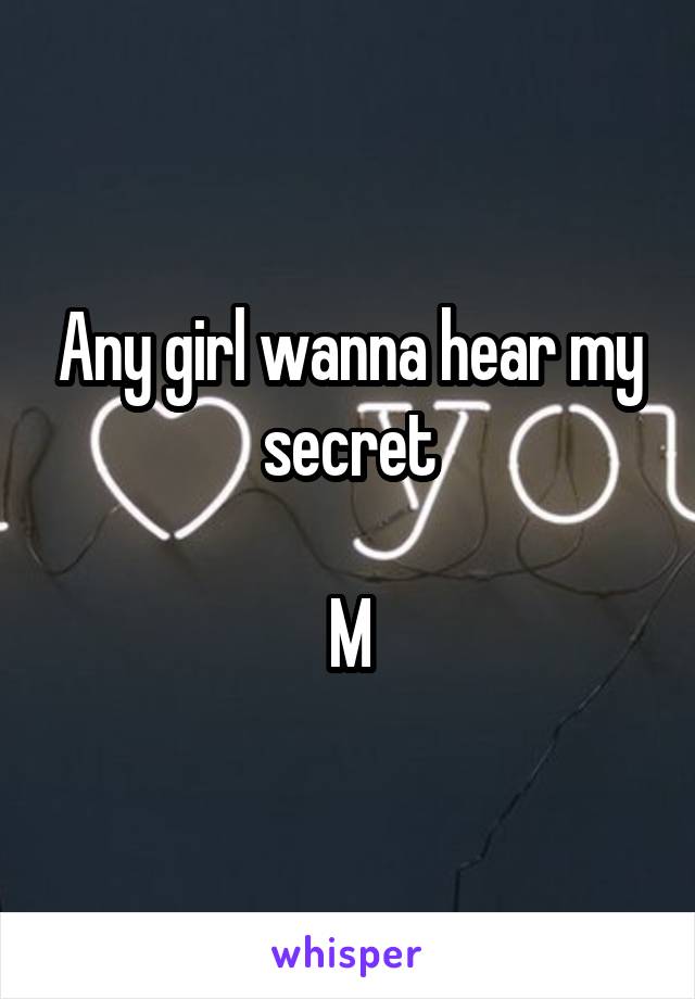 Any girl wanna hear my secret

M