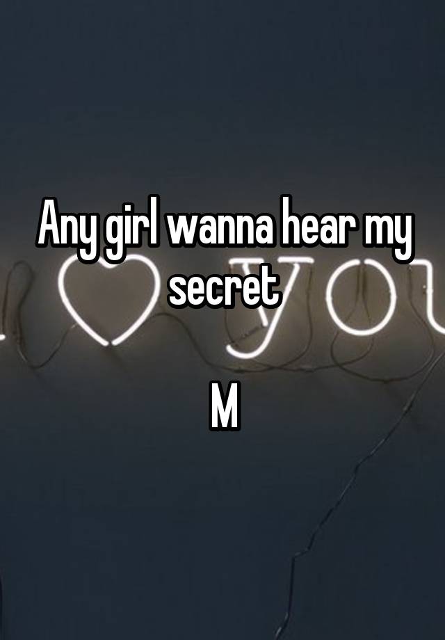 Any girl wanna hear my secret

M