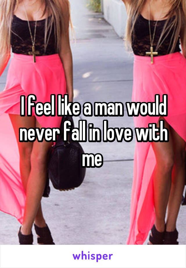 I feel like a man would never fall in love with me 