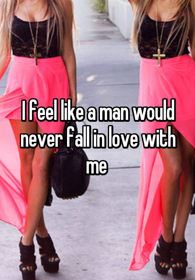 I feel like a man would never fall in love with me 