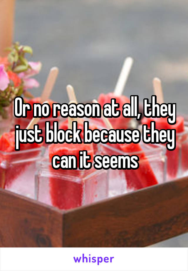 Or no reason at all, they just block because they can it seems