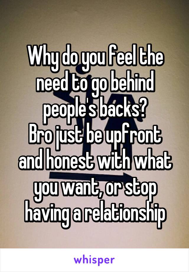 Why do you feel the need to go behind people's backs?
Bro just be upfront and honest with what you want, or stop having a relationship