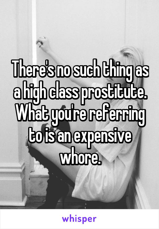 There's no such thing as a high class prostitute. What you're referring to is an expensive whore.