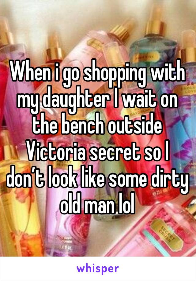 When i go shopping with my daughter I wait on the bench outside Victoria secret so I don’t look like some dirty old man lol