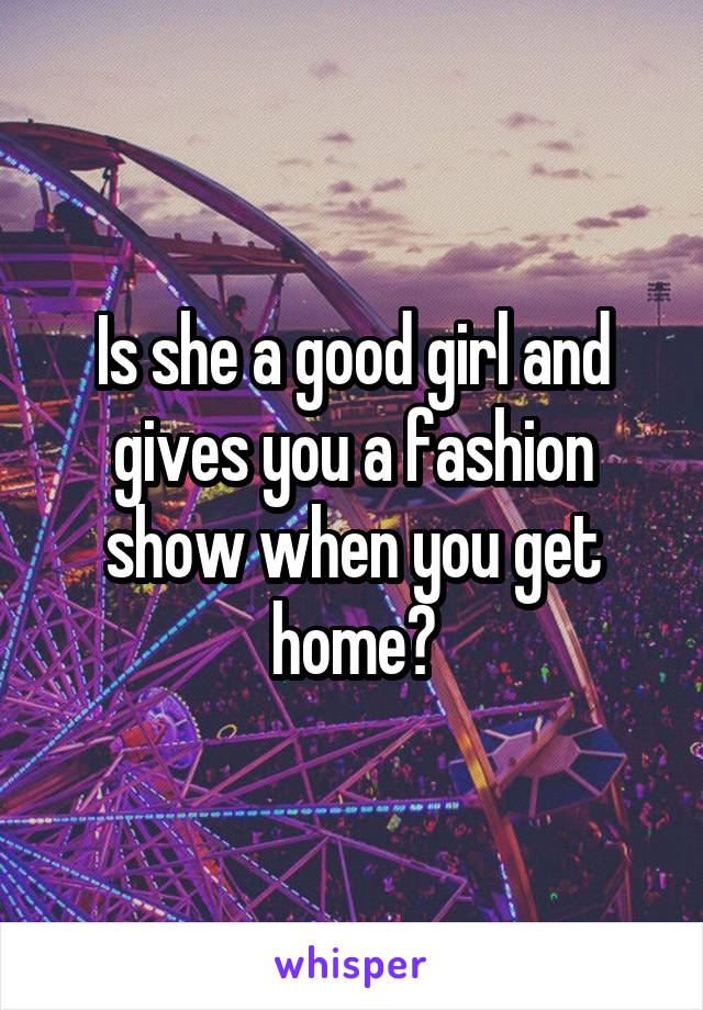 Is she a good girl and gives you a fashion show when you get home?