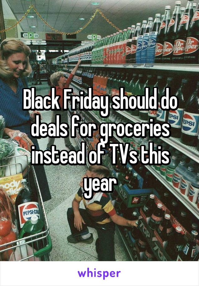 Black Friday should do deals for groceries instead of TVs this year