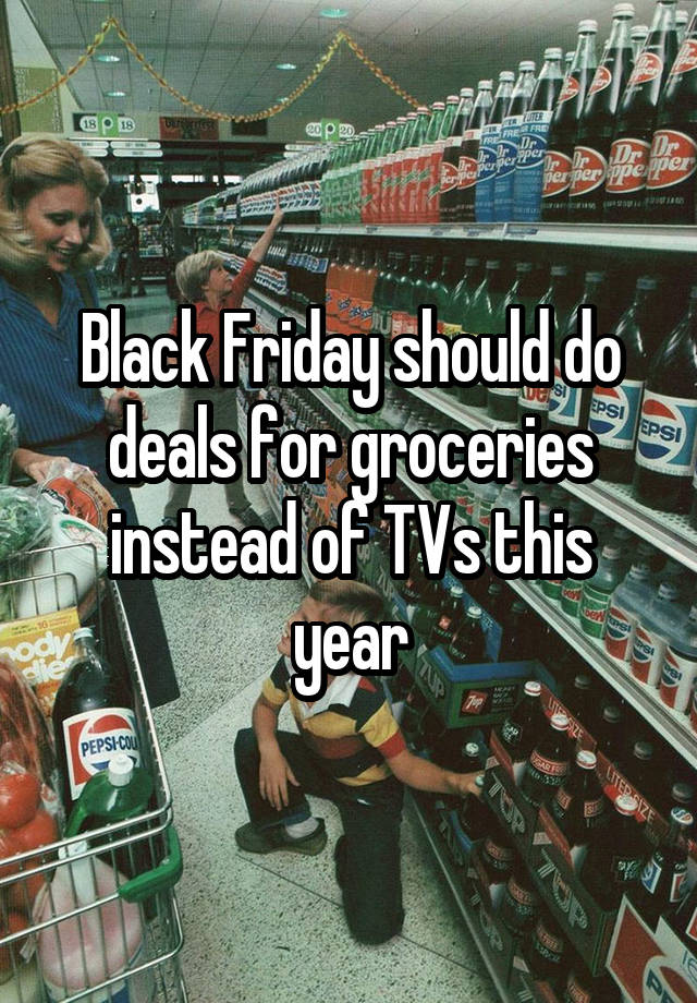 Black Friday should do deals for groceries instead of TVs this year