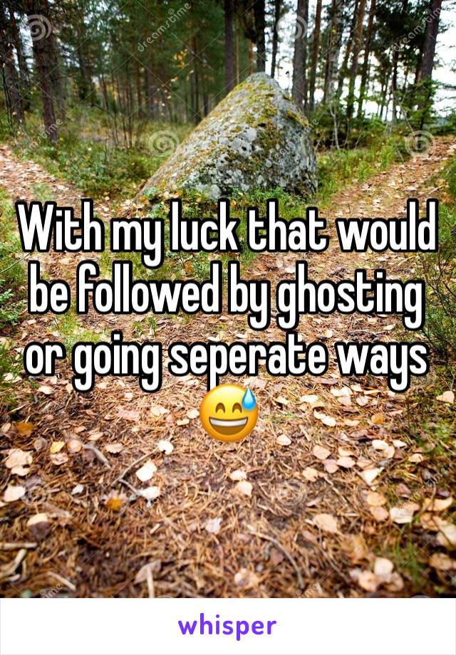 With my luck that would be followed by ghosting or going seperate ways 😅