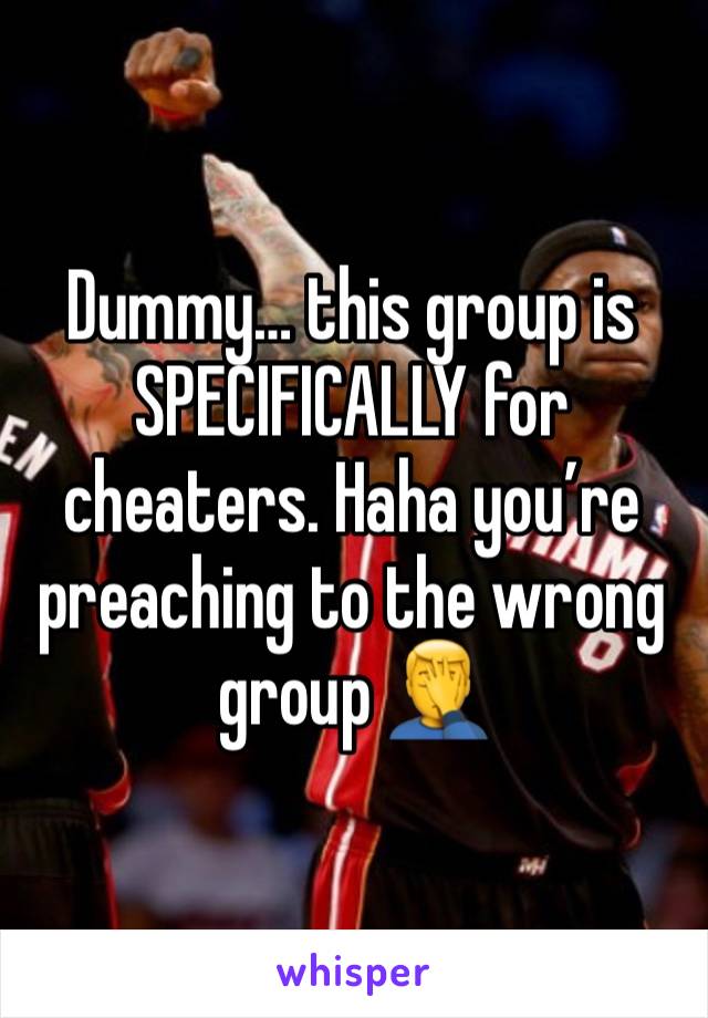 Dummy… this group is SPECIFICALLY for cheaters. Haha you’re preaching to the wrong group 🤦‍♂️