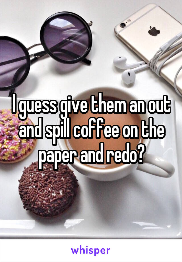 I guess give them an out and spill coffee on the paper and redo?