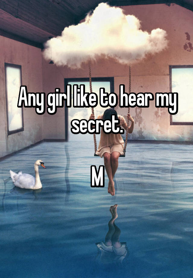 Any girl like to hear my secret.

M