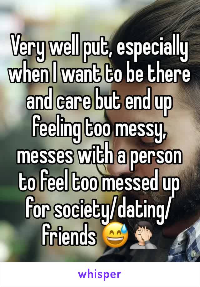 Very well put, especially when I want to be there and care but end up feeling too messy, messes with a person
to feel too messed up for society/dating/friends 😅🤦🏻