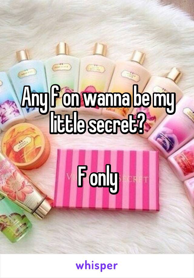 Any f on wanna be my little secret?

F only