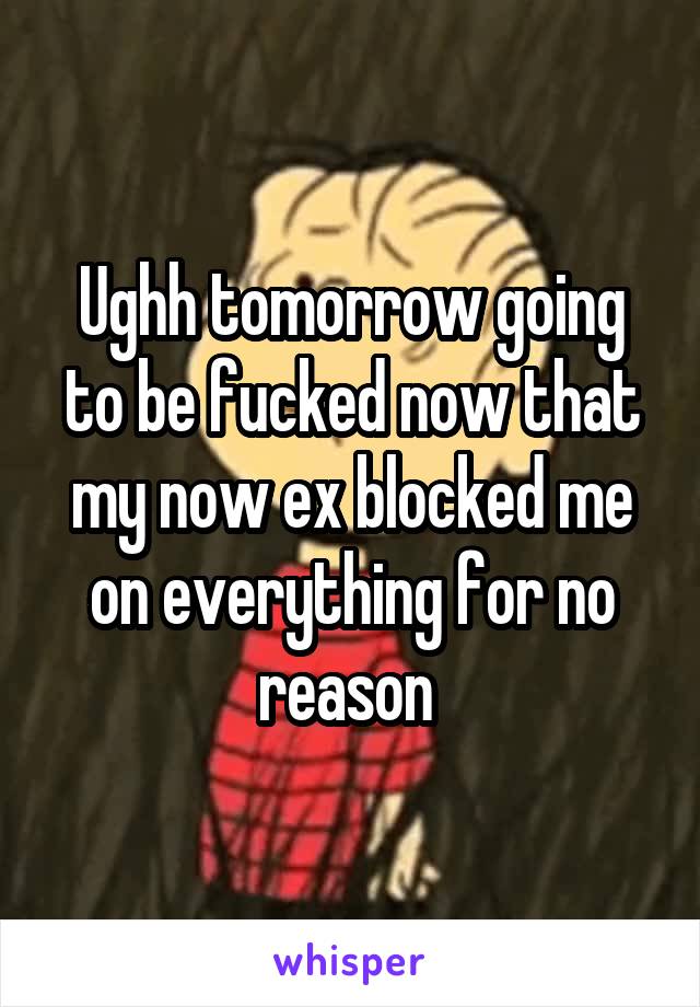 Ughh tomorrow going to be fucked now that my now ex blocked me on everything for no reason 