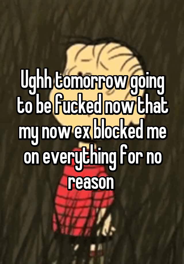 Ughh tomorrow going to be fucked now that my now ex blocked me on everything for no reason 