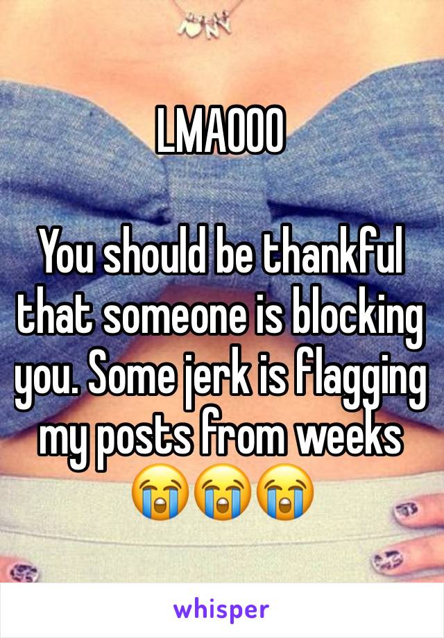 LMAOOO 

You should be thankful that someone is blocking you. Some jerk is flagging my posts from weeks
😭😭😭