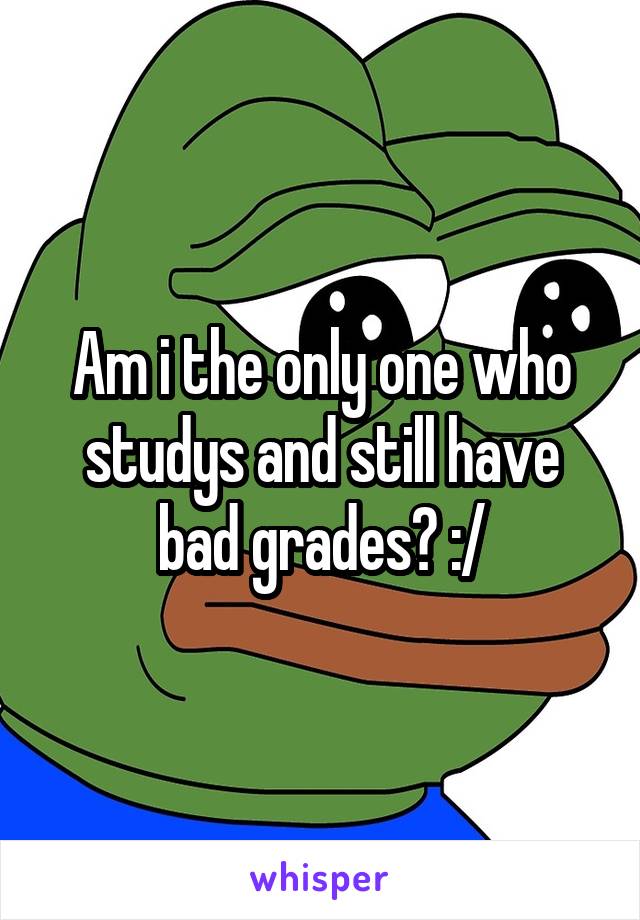 Am i the only one who studys and still have bad grades? :/