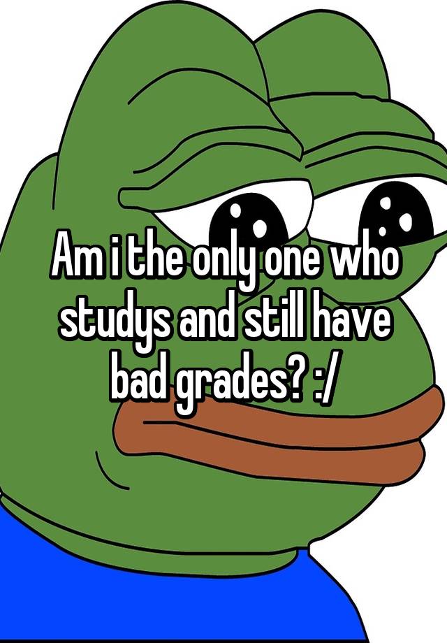 Am i the only one who studys and still have bad grades? :/